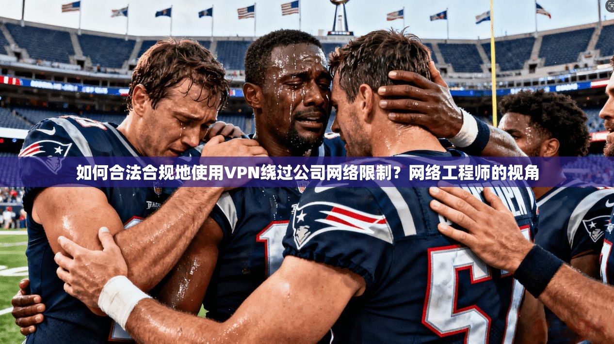 如何合法合规地使用VPN绕过公司网络限制？网络工程师的视角