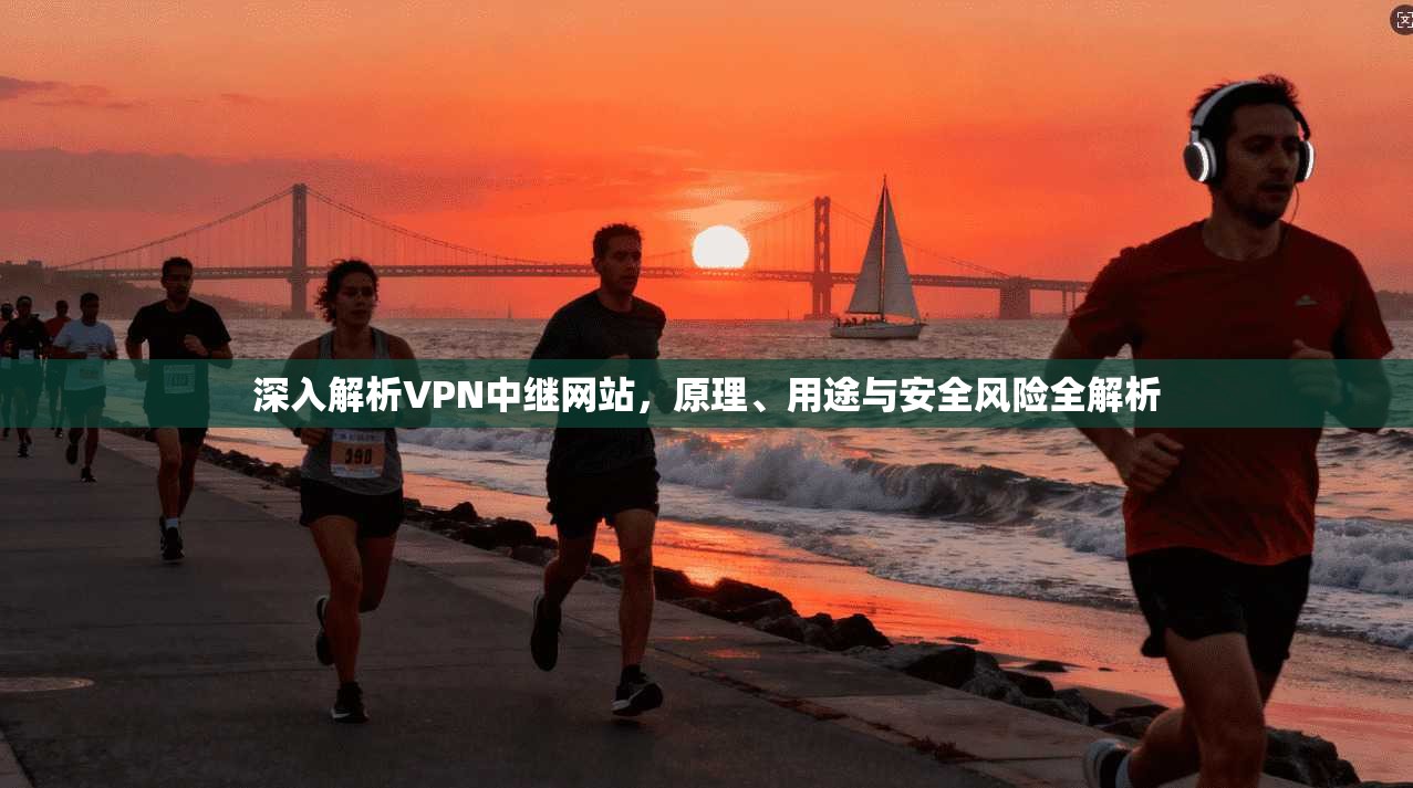 深入解析VPN中继网站，原理、用途与安全风险全解析