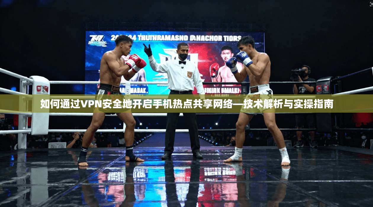 如何通过VPN安全地开启手机热点共享网络—技术解析与实操指南 如何通过VPN安全地开启手机热点共享网络—技术解析与实操指南