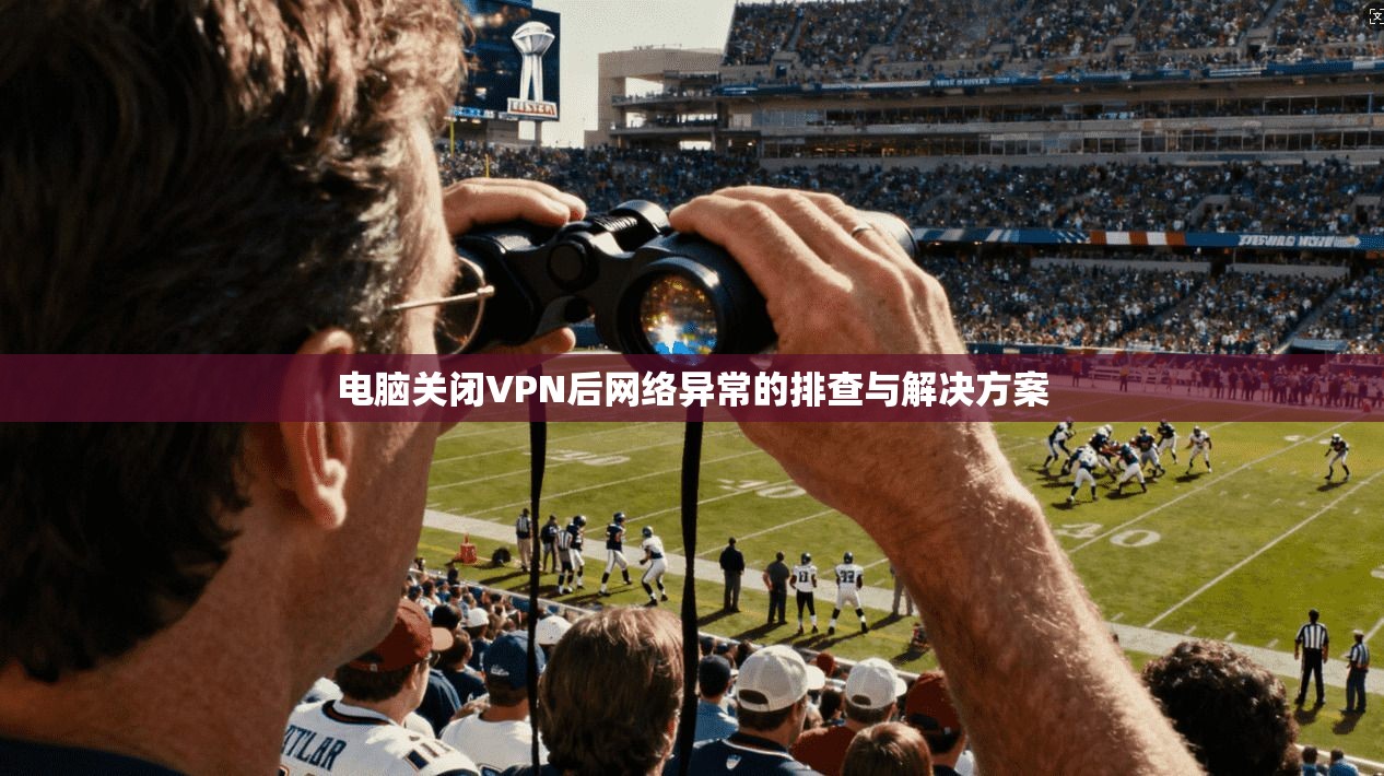 电脑关闭VPN后网络异常的排查与解决方案