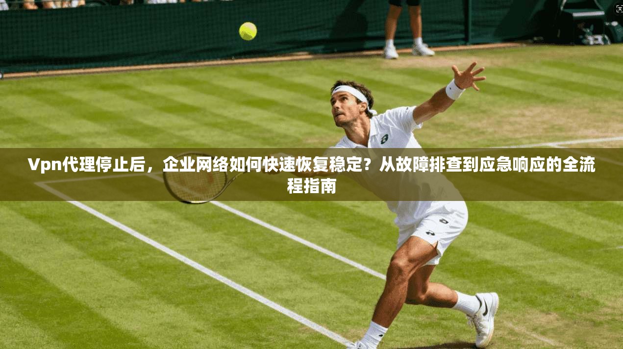 Vpn代理停止后，企业网络如何快速恢复稳定？从故障排查到应急响应的全流程指南