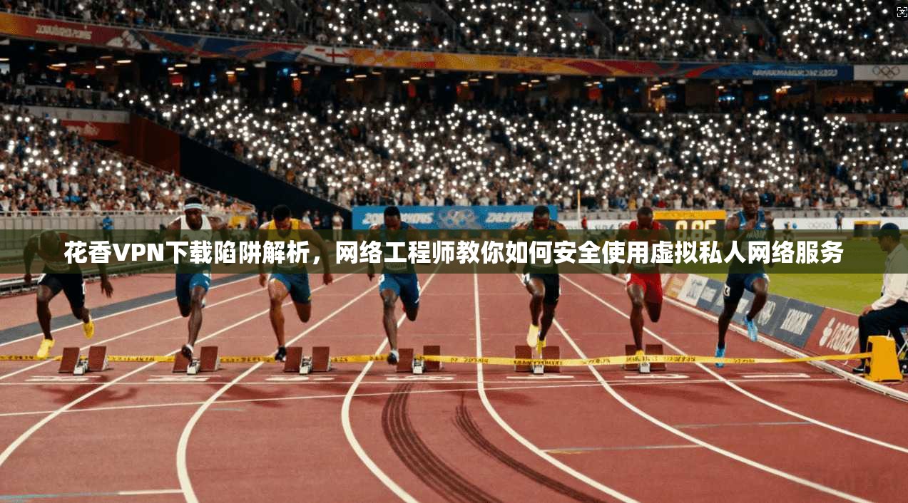 花香VPN下载陷阱解析，网络工程师教你如何安全使用虚拟私人网络服务