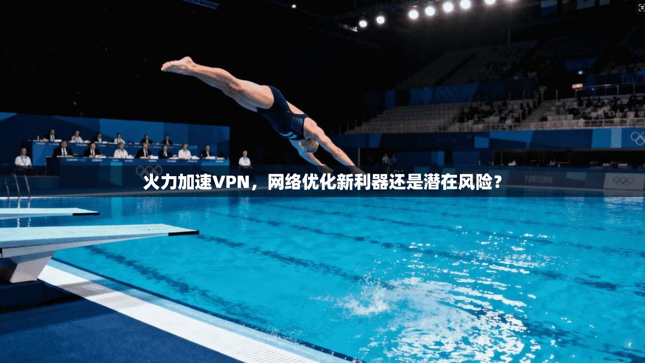 火力加速VPN，网络优化新利器还是潜在风险？