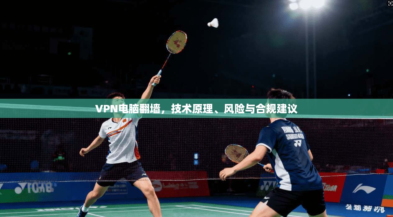 VPN电脑翻墙，技术原理、风险与合规建议