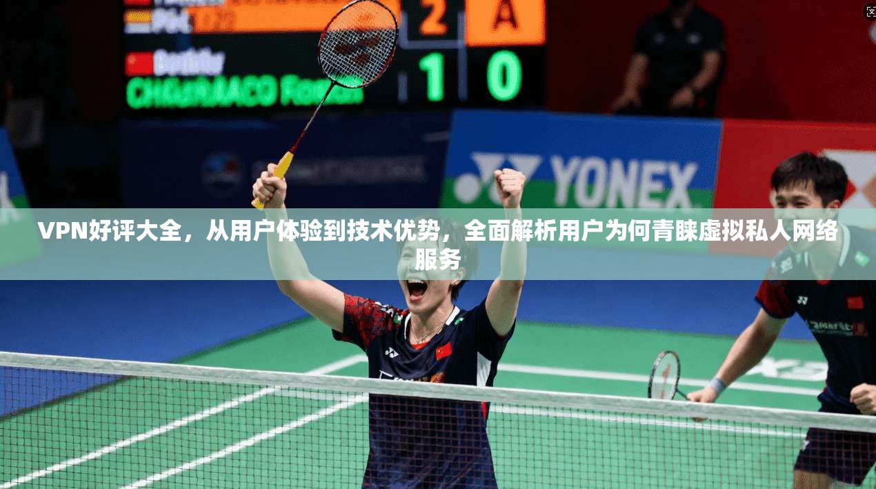 VPN好评大全，从用户体验到技术优势，全面解析用户为何青睐虚拟私人网络服务