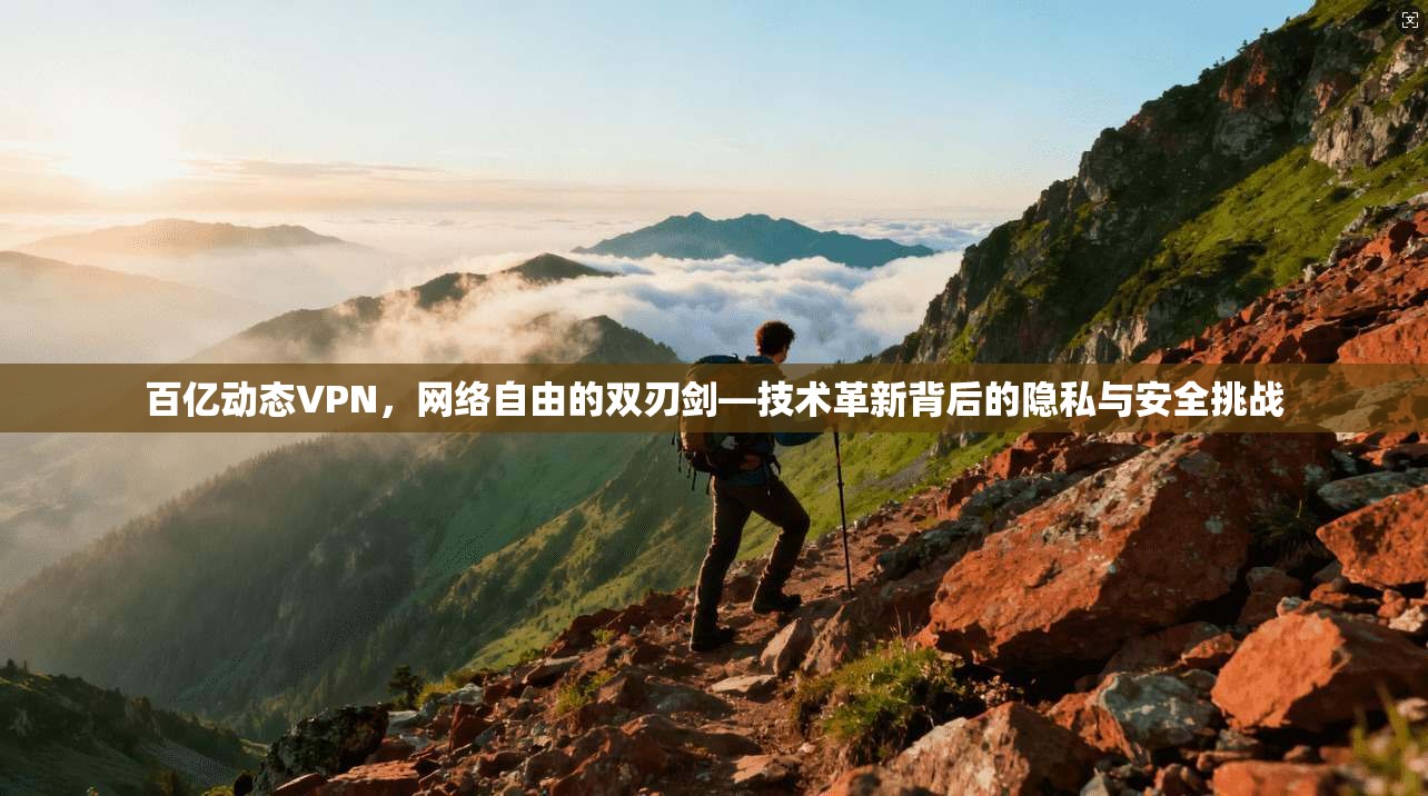 百亿动态VPN，网络自由的双刃剑—技术革新背后的隐私与安全挑战