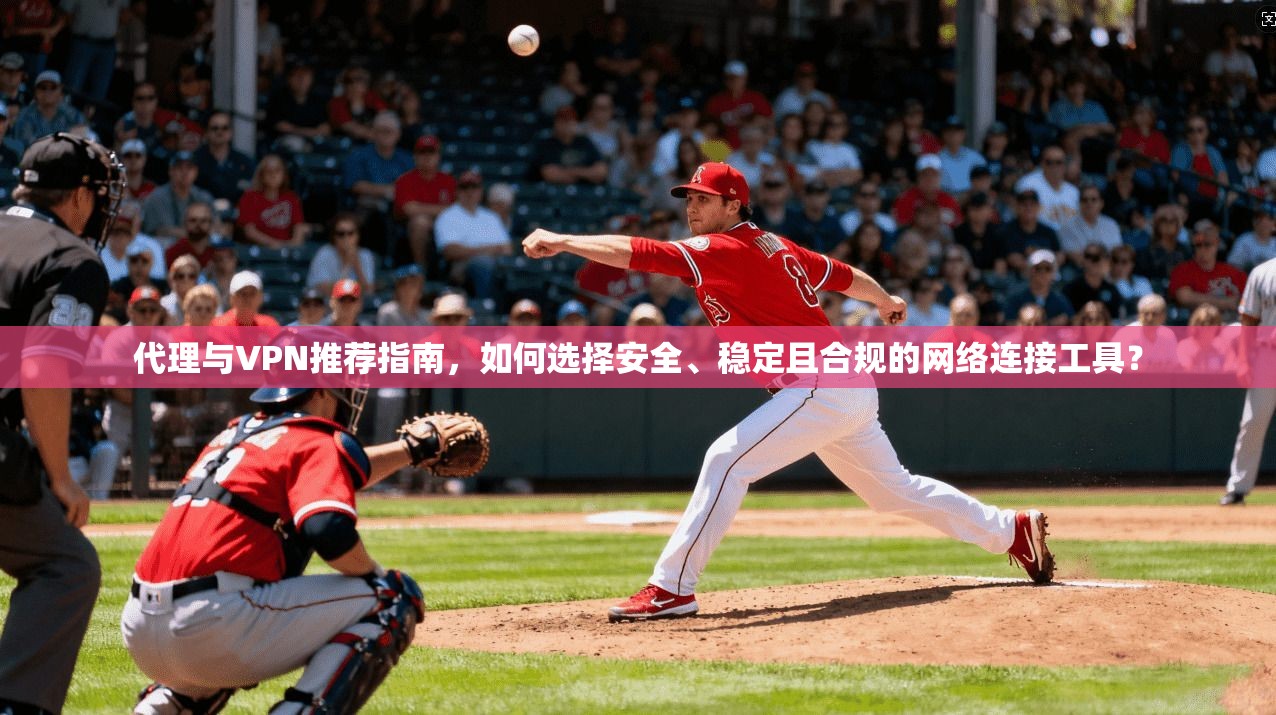 代理与VPN推荐指南，如何选择安全、稳定且合规的网络连接工具？