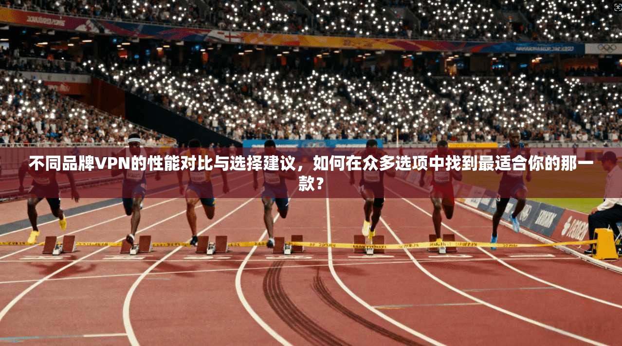 不同品牌VPN的性能对比与选择建议，如何在众多选项中找到最适合你的那一款？