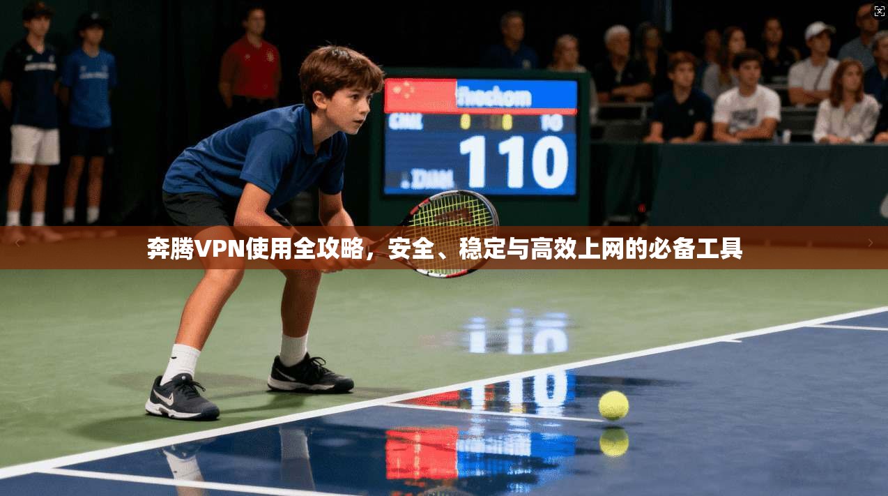 奔腾VPN使用全攻略，安全、稳定与高效上网的必备工具