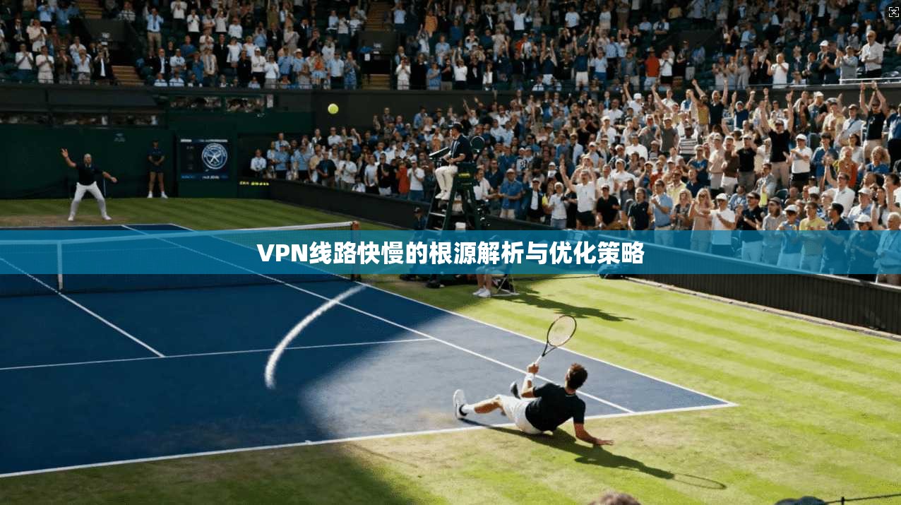 VPN线路快慢的根源解析与优化策略
