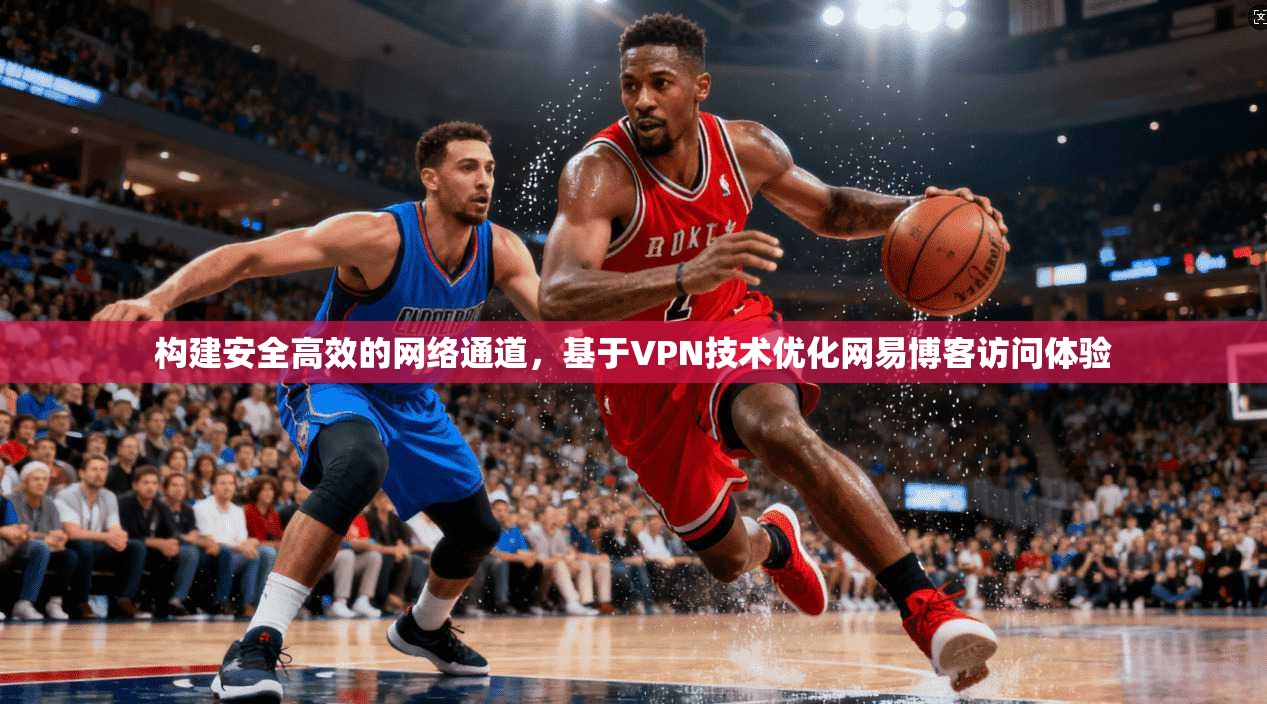 构建安全高效的网络通道，基于VPN技术优化网易博客访问体验