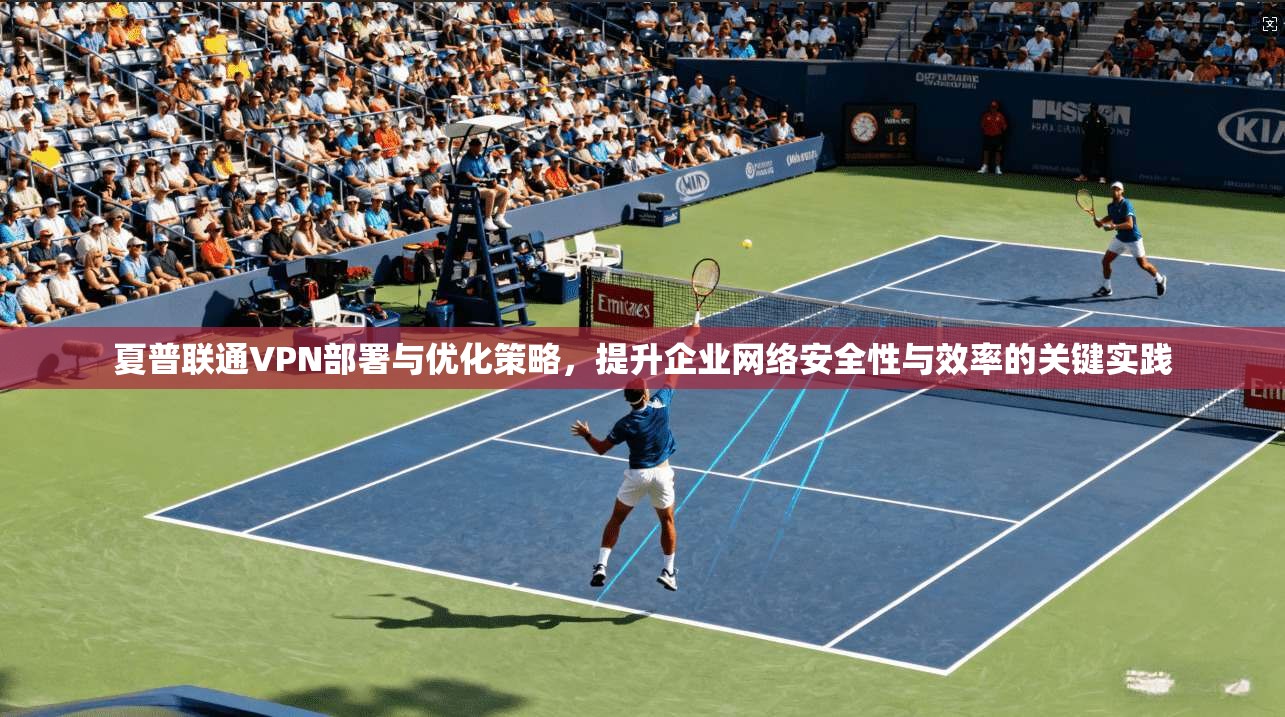 夏普联通VPN部署与优化策略，提升企业网络安全性与效率的关键实践