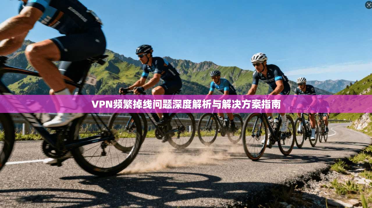 VPN频繁掉线问题深度解析与解决方案指南