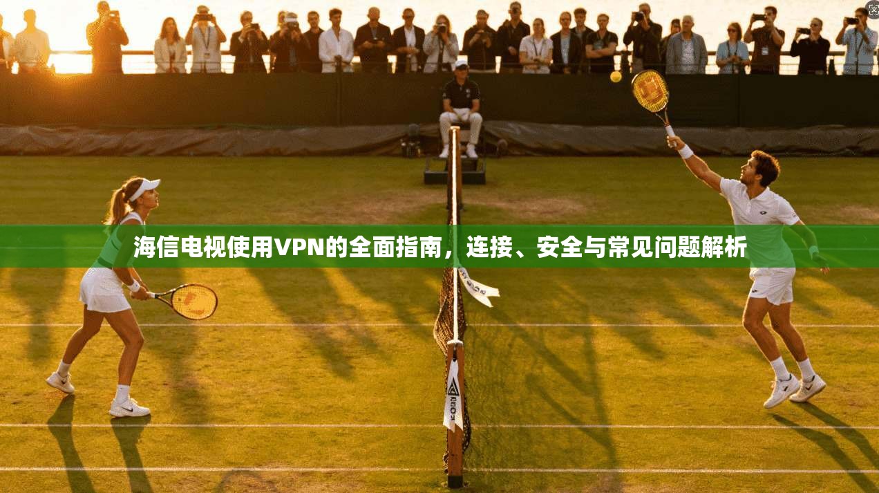 海信电视使用VPN的全面指南，连接、安全与常见问题解析