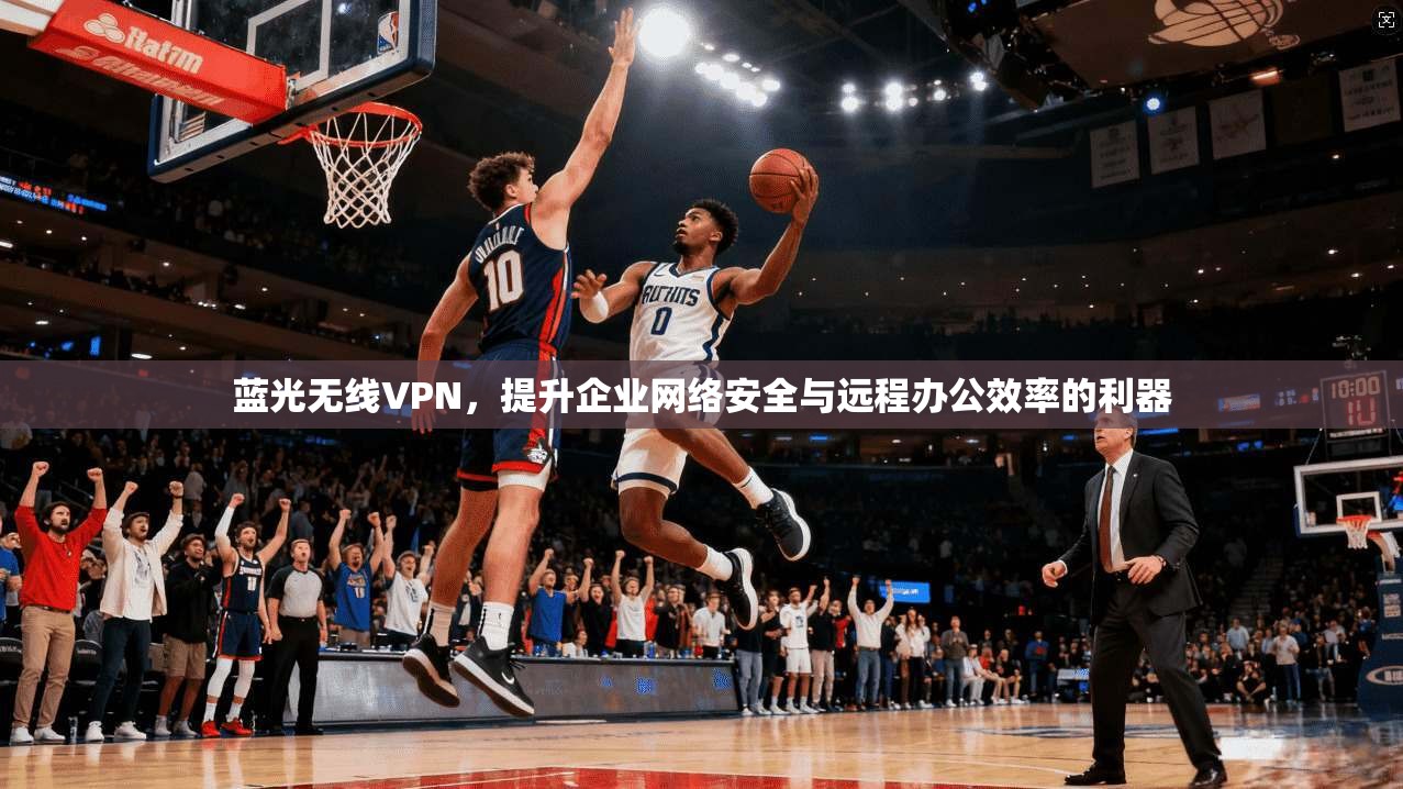 蓝光无线VPN，提升企业网络安全与远程办公效率的利器