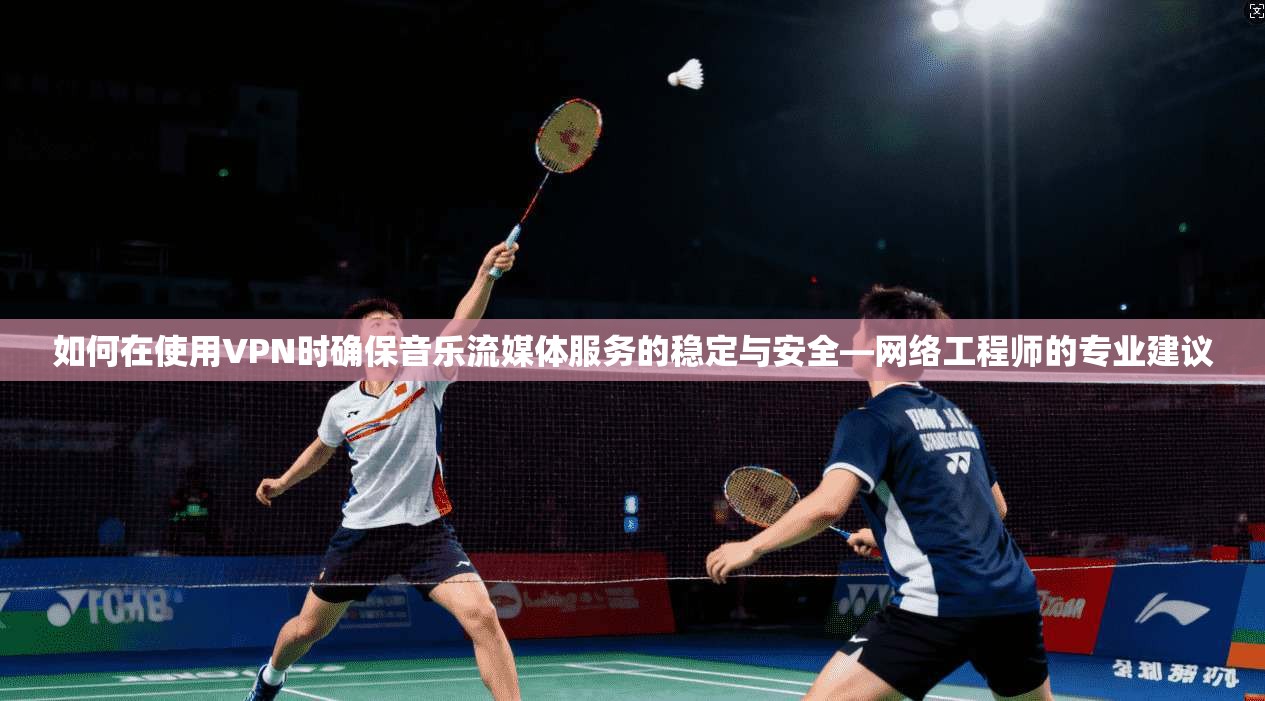 如何在使用VPN时确保音乐流媒体服务的稳定与安全—网络工程师的专业建议