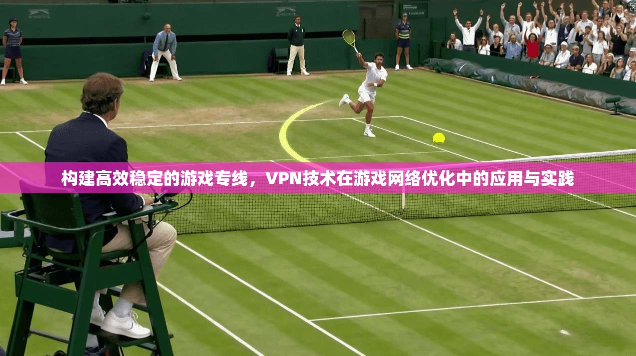 构建高效稳定的游戏专线，VPN技术在游戏网络优化中的应用与实践