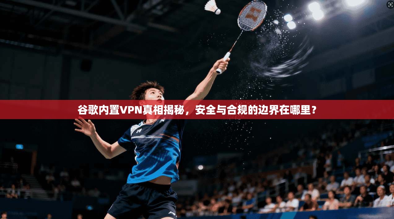 谷歌内置VPN真相揭秘，安全与合规的边界在哪里？