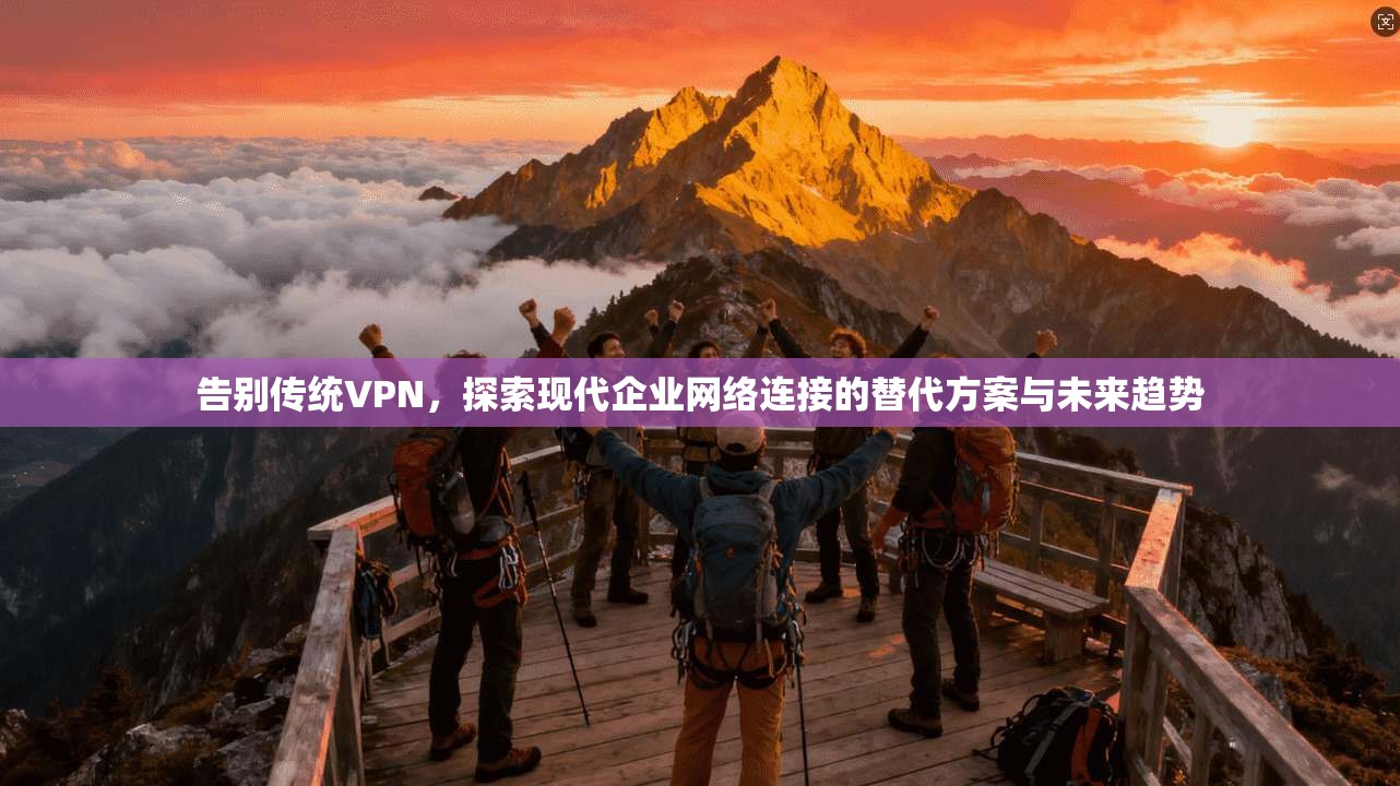 告别传统VPN，探索现代企业网络连接的替代方案与未来趋势