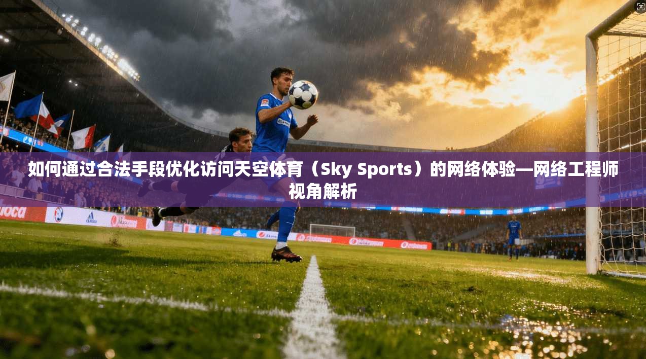 如何通过合法手段优化访问天空体育（Sky Sports）的网络体验—网络工程师视角解析