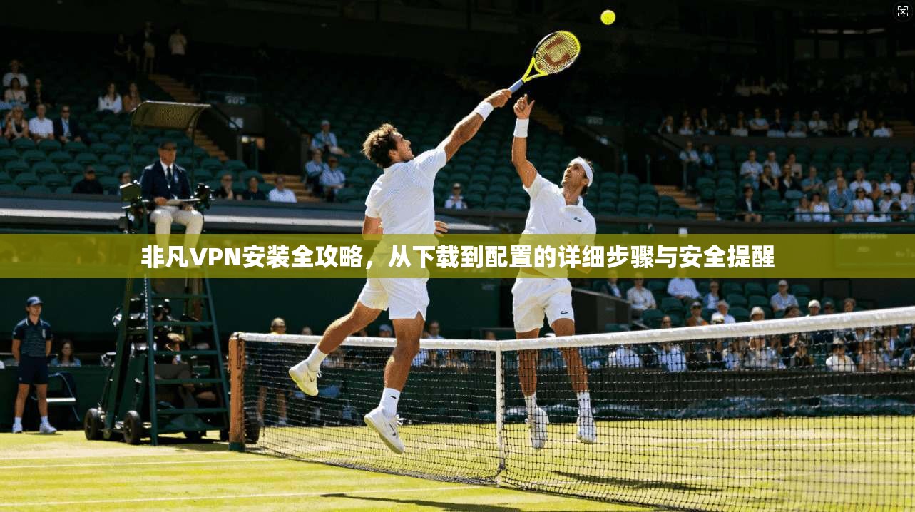 非凡VPN安装全攻略，从下载到配置的详细步骤与安全提醒