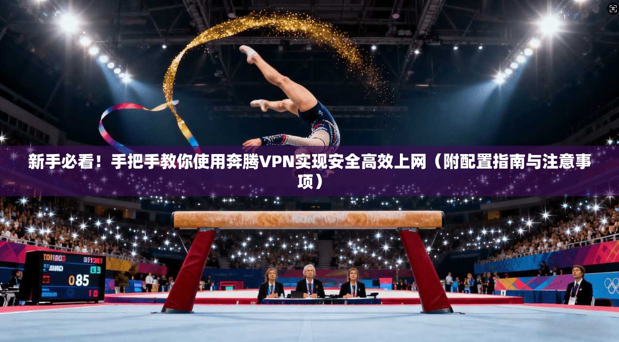 新手必看！手把手教你使用奔腾VPN实现安全高效上网（附配置指南与注意事项）