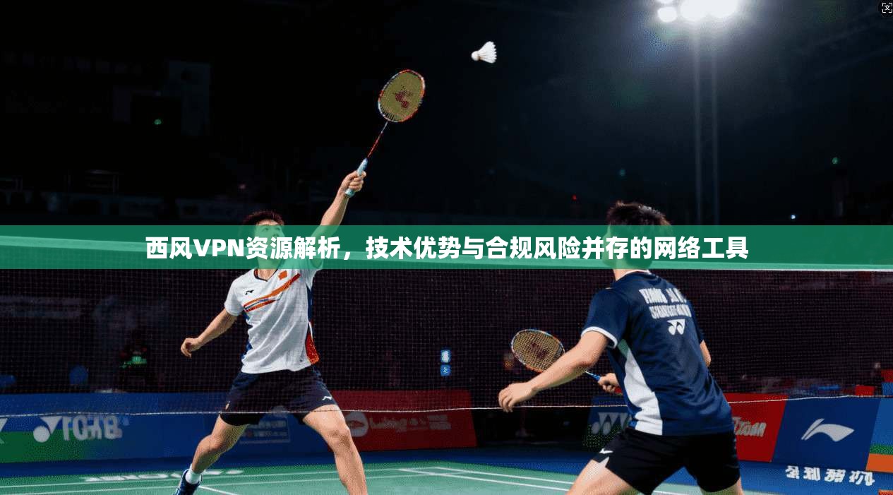 西风VPN资源解析，技术优势与合规风险并存的网络工具
