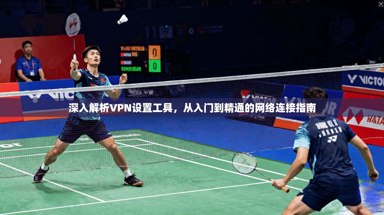 深入解析VPN设置工具，从入门到精通的网络连接指南