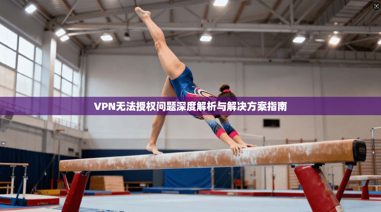 VPN无法授权问题深度解析与解决方案指南
