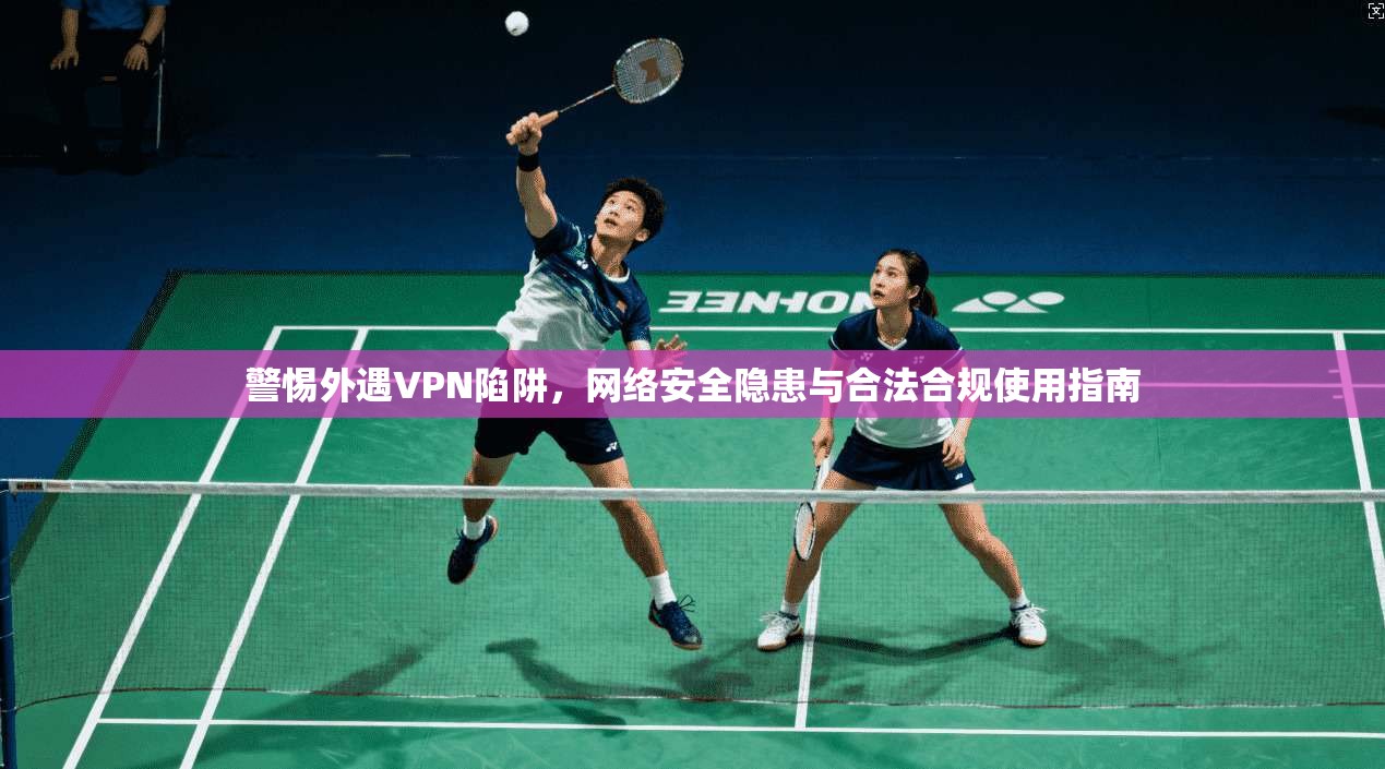 警惕外遇VPN陷阱，网络安全隐患与合法合规使用指南