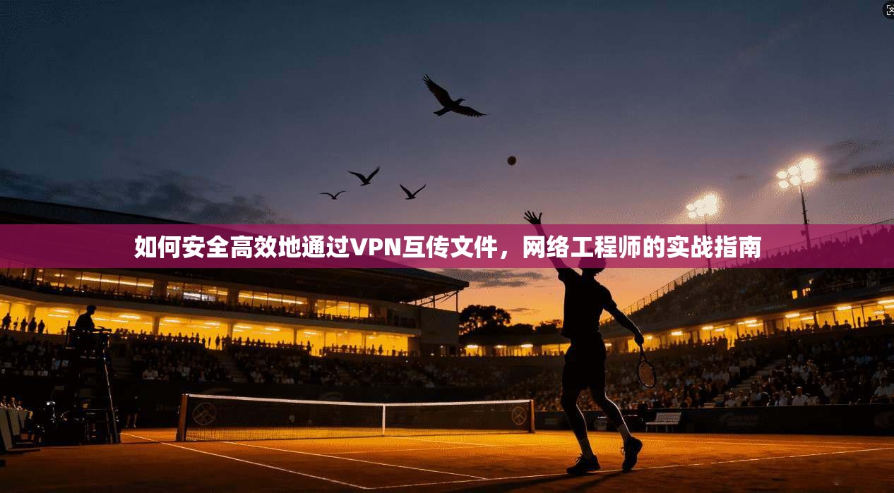 如何安全高效地通过VPN互传文件，网络工程师的实战指南