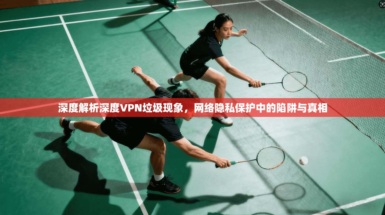 深度解析深度VPN垃圾现象，网络隐私保护中的陷阱与真相