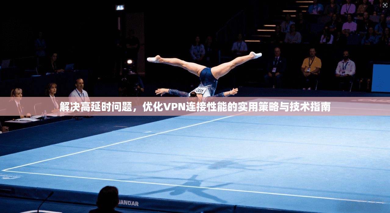解决高延时问题，优化VPN连接性能的实用策略与技术指南
