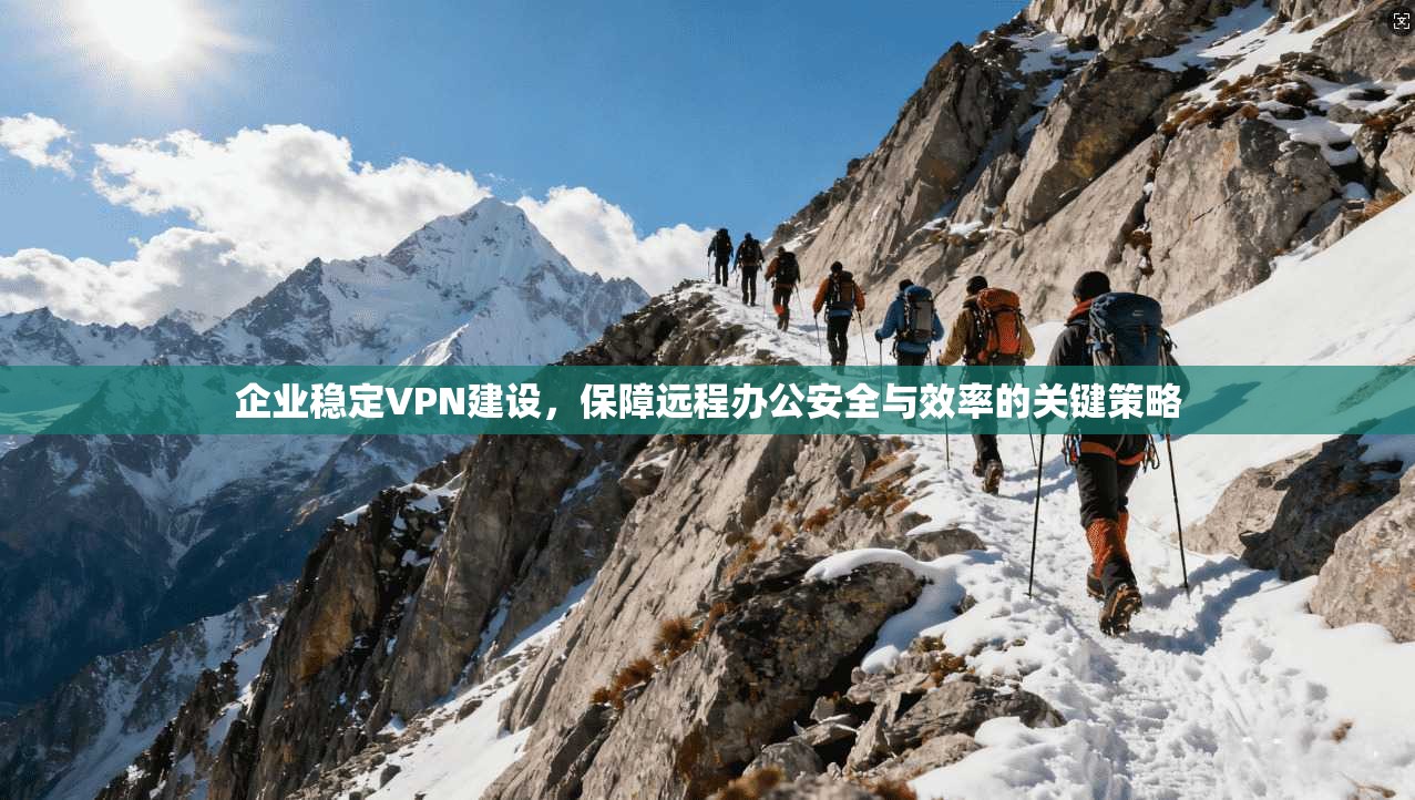 企业稳定VPN建设，保障远程办公安全与效率的关键策略