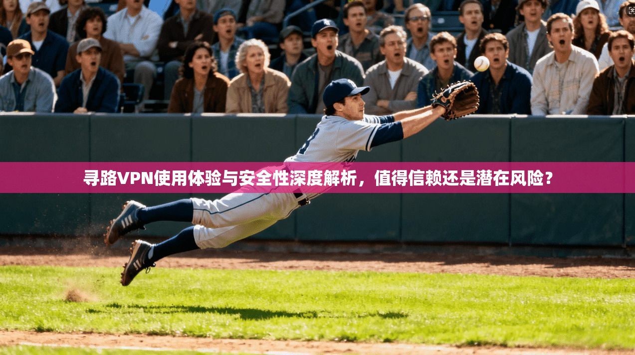 寻路VPN使用体验与安全性深度解析，值得信赖还是潜在风险？
