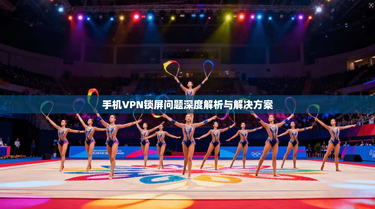 手机VPN锁屏问题深度解析与解决方案
