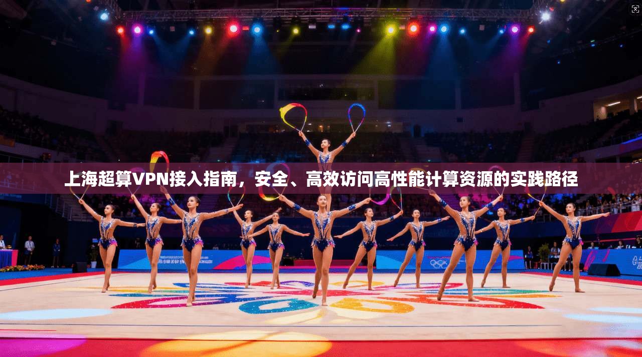 上海超算VPN接入指南，安全、高效访问高性能计算资源的实践路径