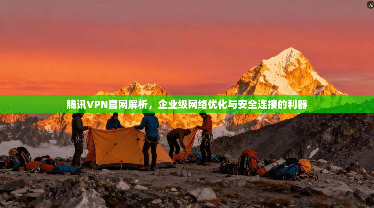 腾讯VPN官网解析，企业级网络优化与安全连接的利器