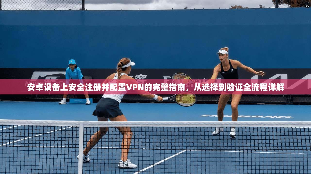安卓设备上安全注册并配置VPN的完整指南，从选择到验证全流程详解