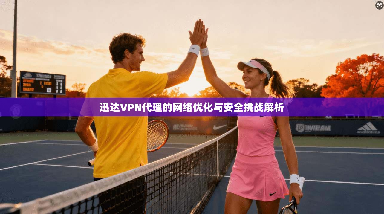 迅达VPN代理的网络优化与安全挑战解析