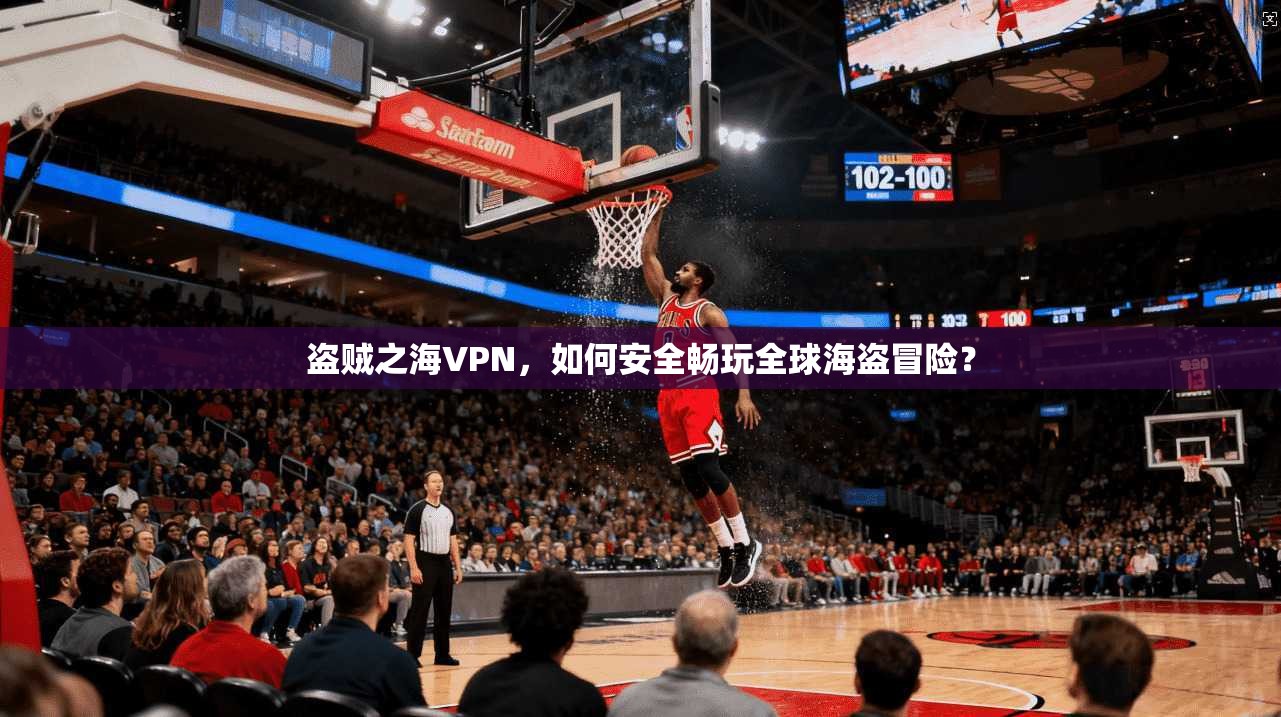 盗贼之海VPN，如何安全畅玩全球海盗冒险？