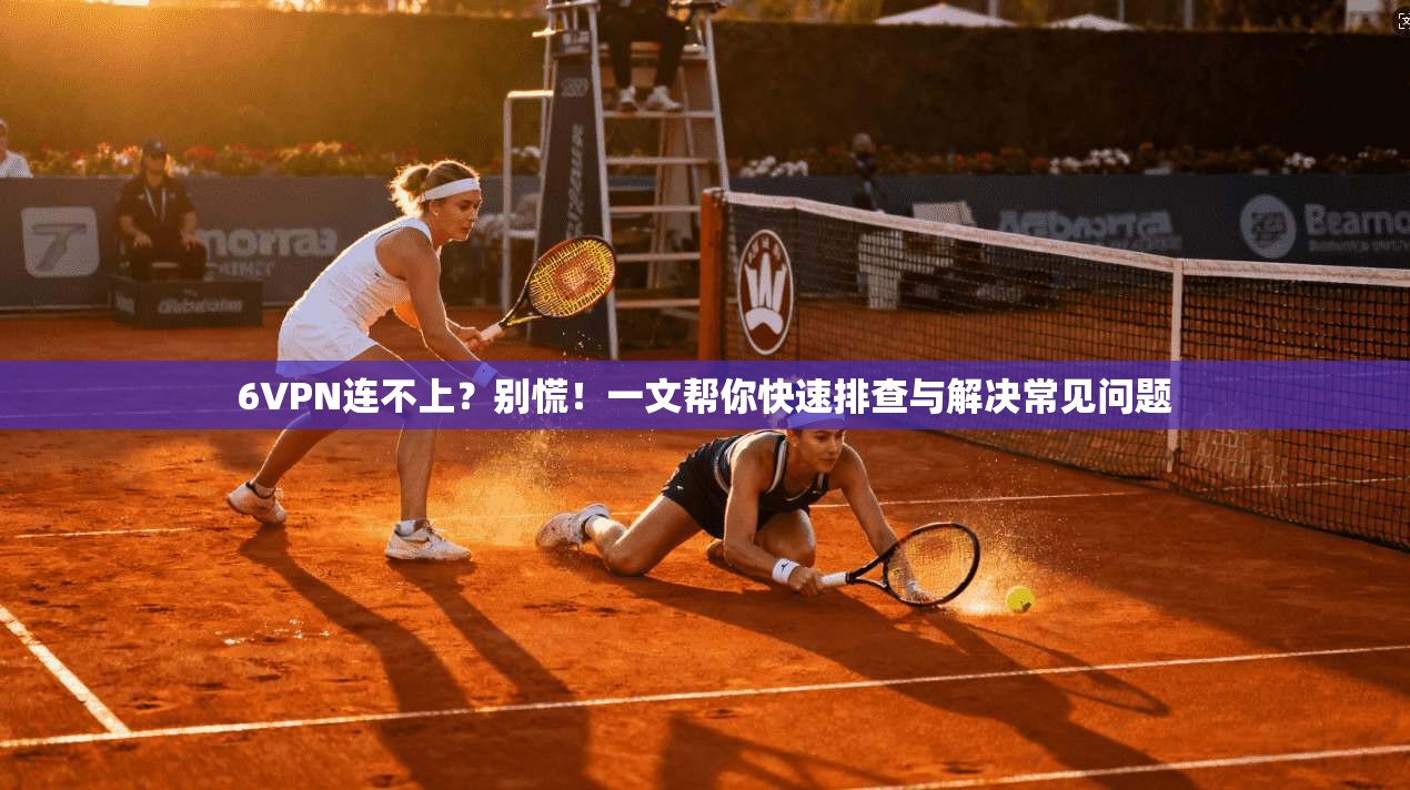 6VPN连不上？别慌！一文帮你快速排查与解决常见问题