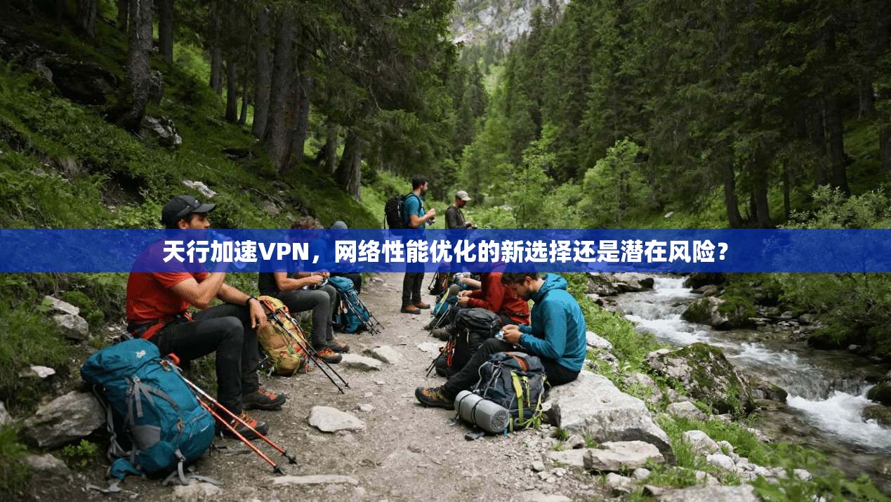 天行加速VPN，网络性能优化的新选择还是潜在风险？