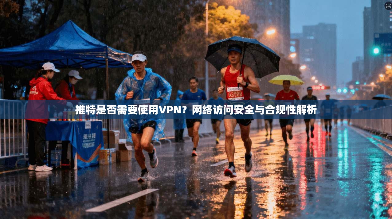 推特是否需要使用VPN？网络访问安全与合规性解析