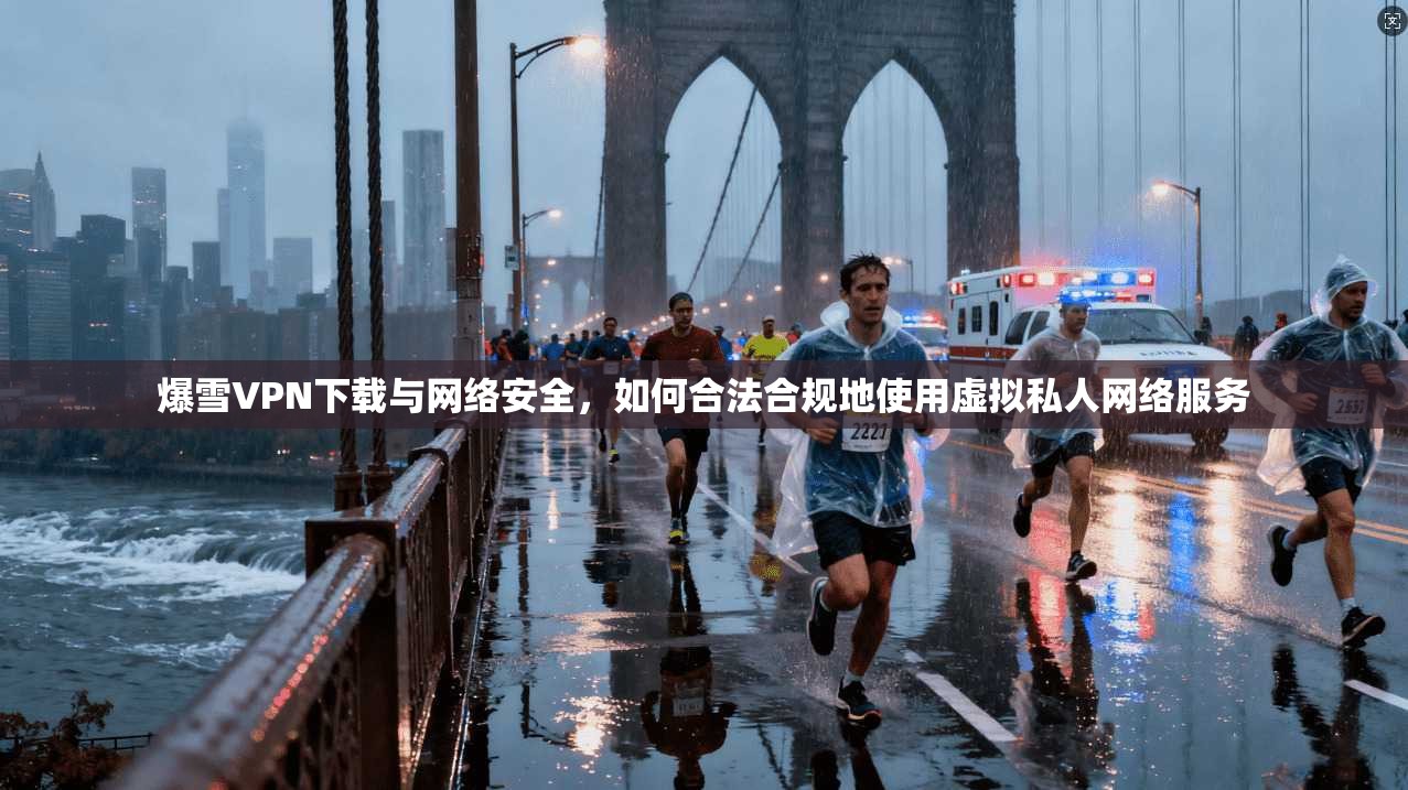 爆雪VPN下载与网络安全，如何合法合规地使用虚拟私人网络服务