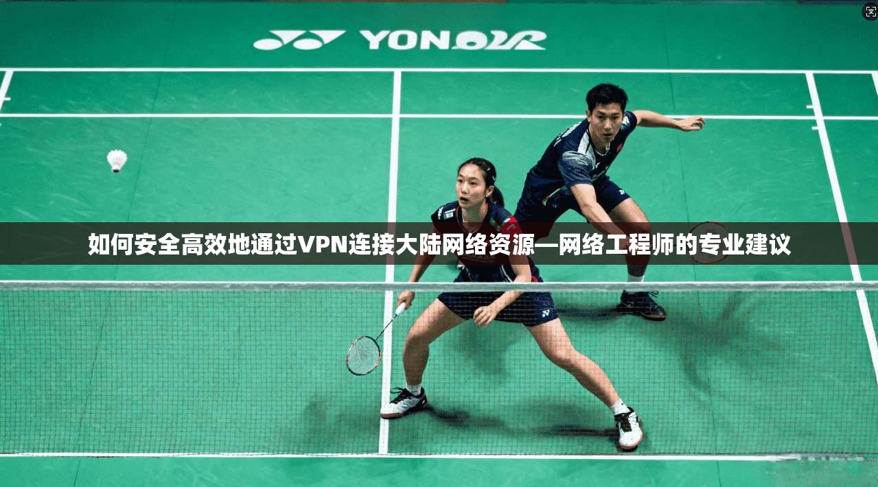 如何安全高效地通过VPN连接大陆网络资源—网络工程师的专业建议