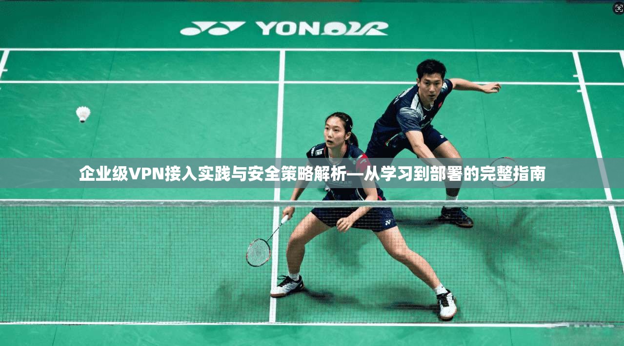 企业级VPN接入实践与安全策略解析—从学习到部署的完整指南