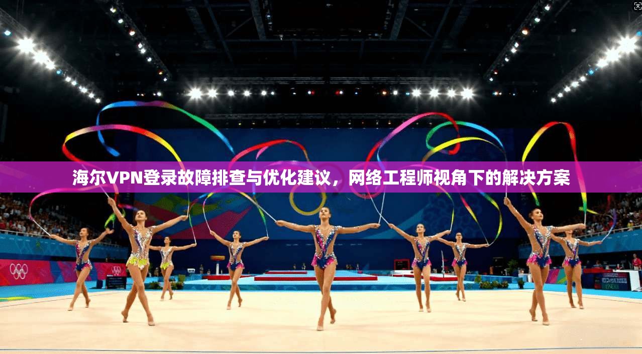 海尔VPN登录故障排查与优化建议，网络工程师视角下的解决方案