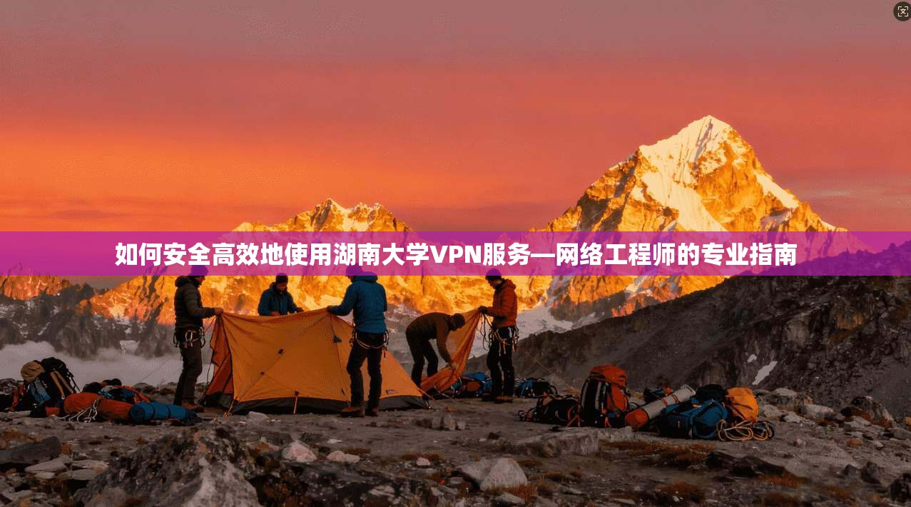如何安全高效地使用湖南大学VPN服务—网络工程师的专业指南