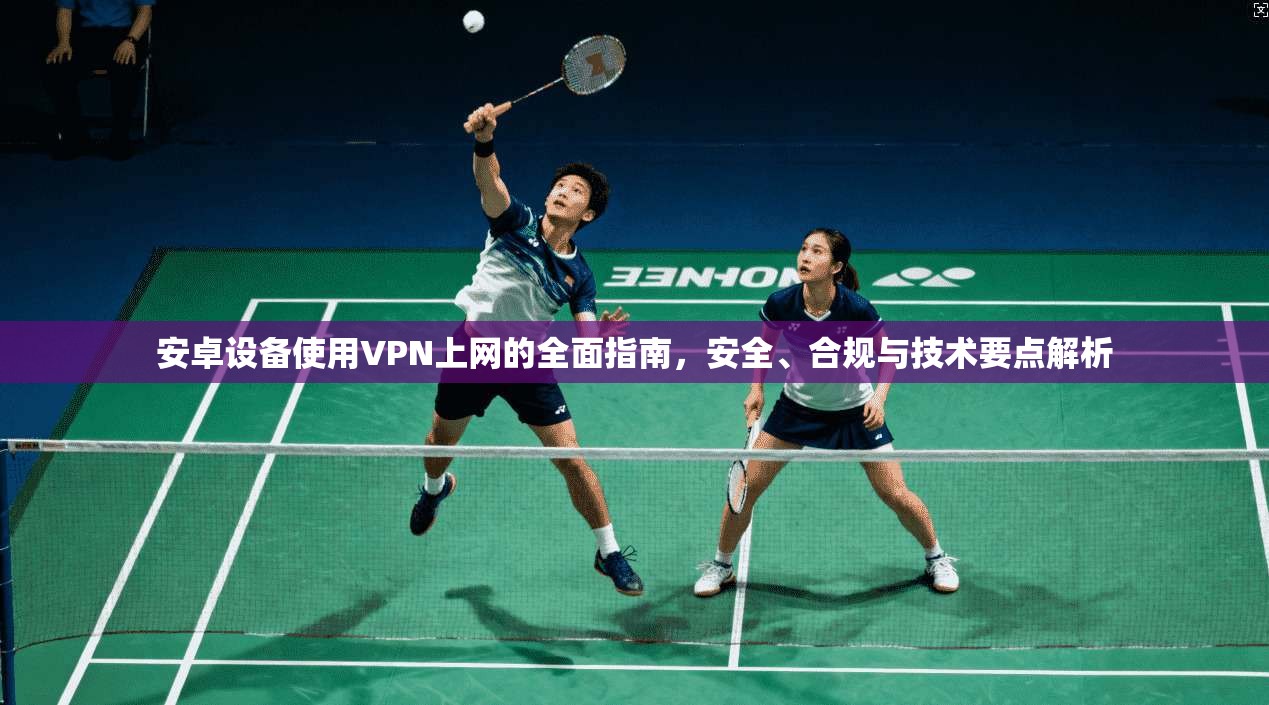 安卓设备使用VPN上网的全面指南，安全、合规与技术要点解析